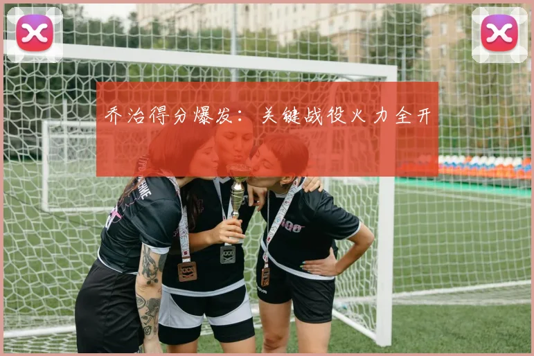 乔治得分爆发：关键战役火力全开