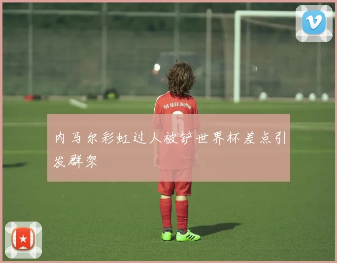 内马尔彩虹过人被铲世界杯差点引发群架