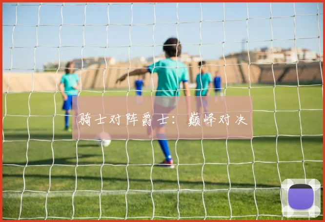 骑士对阵爵士：巅峰对决