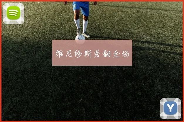 维尼修斯秀翻全场