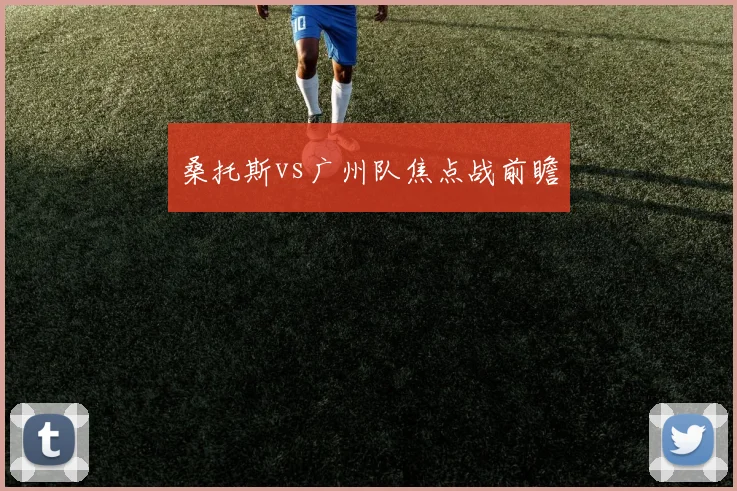 桑托斯vs广州队焦点战前瞻