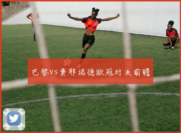 巴黎vs费耶诺德欧冠对决前瞻