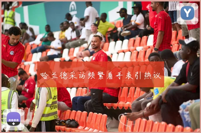 哈兰德采访频繁看手表引热议