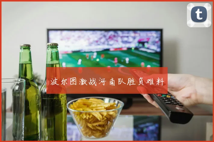 波尔图激战河南队胜负难料