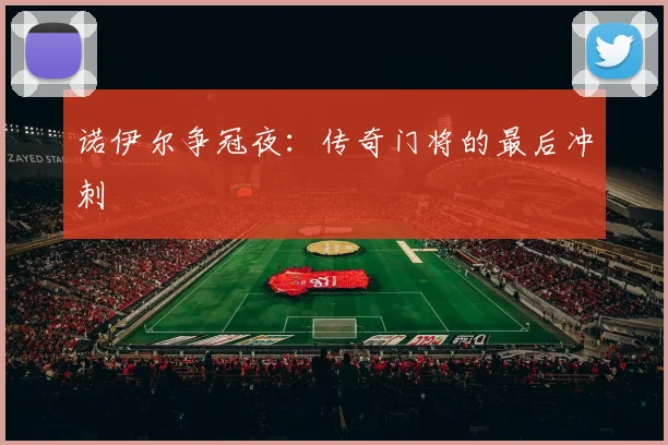诺伊尔争冠夜：传奇门将的最后冲刺