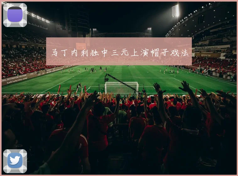 马丁内利独中三元上演帽子戏法