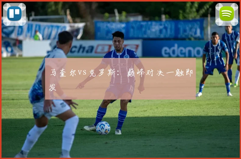 马奎尔vs克罗斯：巅峰对决一触即发