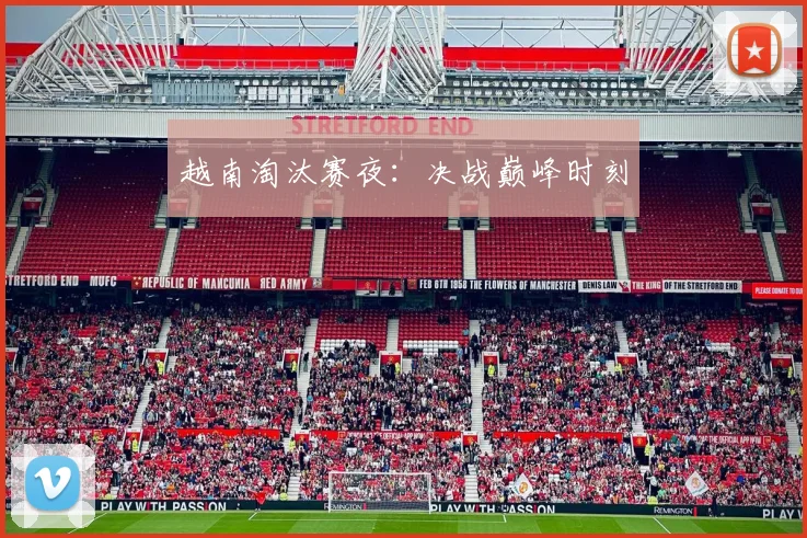 越南淘汰赛夜：决战巅峰时刻