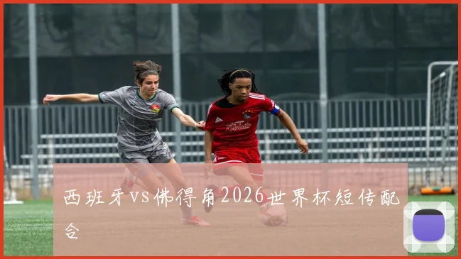 西班牙vs佛得角2026世界杯短传配合