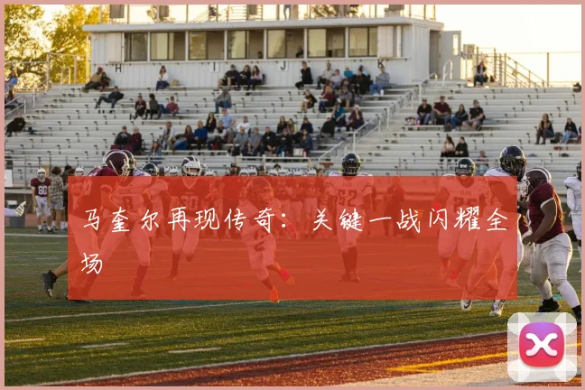 马奎尔再现传奇：关键一战闪耀全场