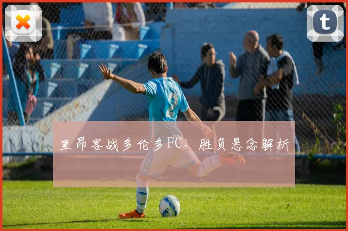 里昂客战多伦多FC，胜负悬念解析