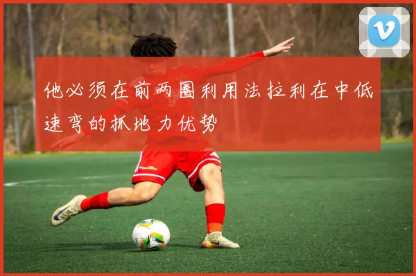 他必须在前两圈利用法拉利在中低速弯的抓地力优势