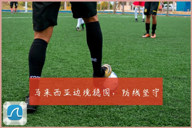 马来西亚边境稳固，防线坚守