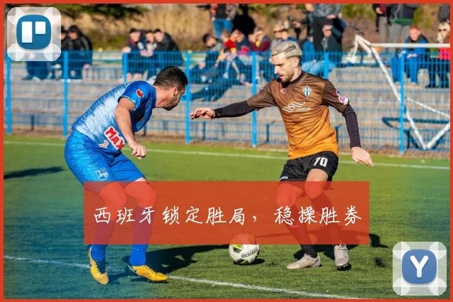 西班牙锁定胜局，稳操胜券