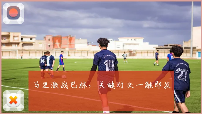 马里激战巴林，关键对决一触即发