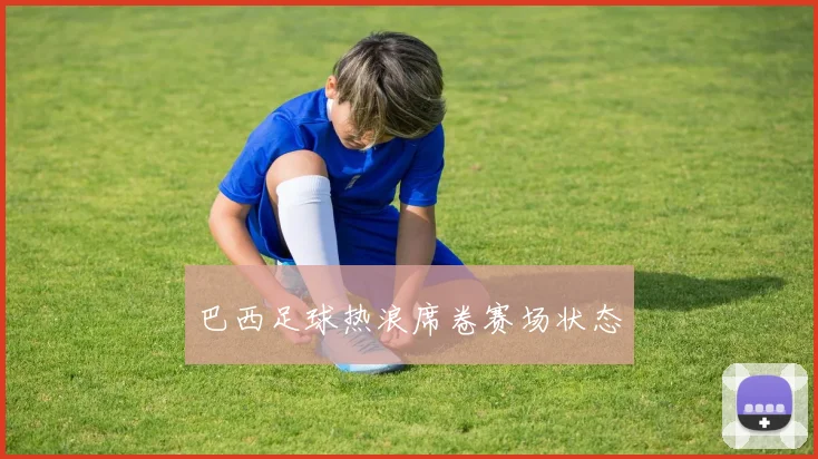 巴西足球热浪席卷赛场状态