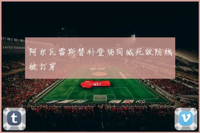 阿尔瓦雷斯替补登场同城死敌防线被打穿