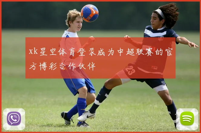 xk星空体育登录成为中超联赛的官方博彩合作伙伴