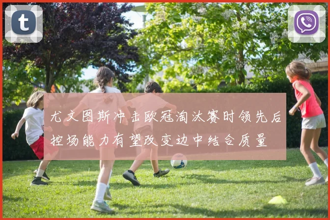 尤文图斯冲击欧冠淘汰赛时领先后控场能力有望改变边中结合质量