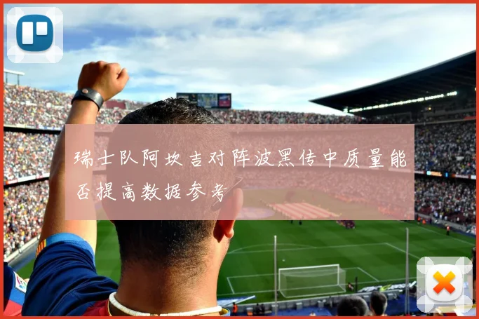 瑞士队阿坎吉对阵波黑传中质量能否提高数据参考