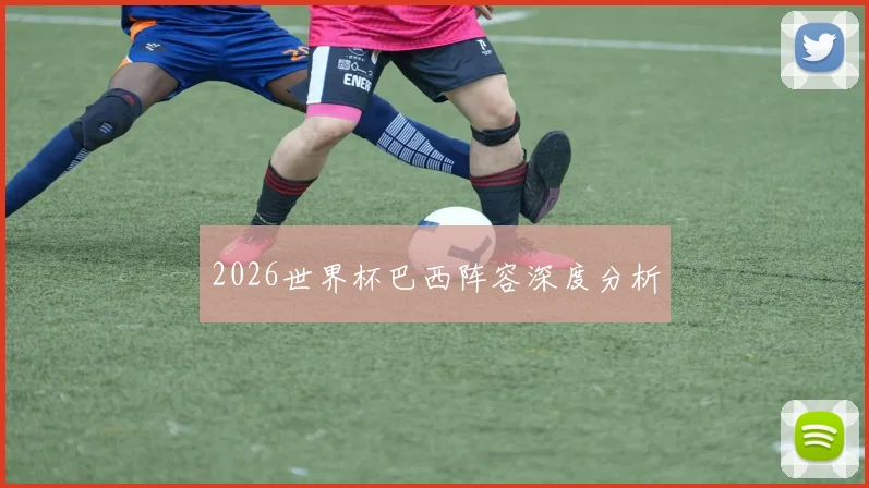 2026世界杯巴西阵容深度分析