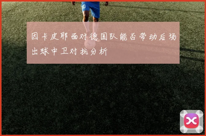 因卡皮耶面对德国队能否带动后场出球中卫对抗分析
