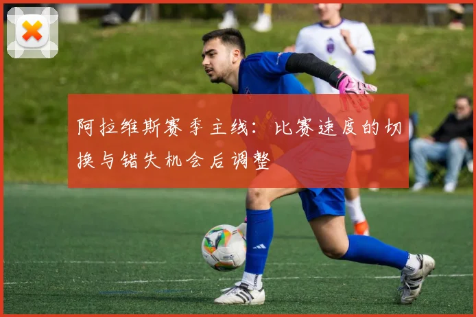 阿拉维斯赛季主线：比赛速度的切换与错失机会后调整