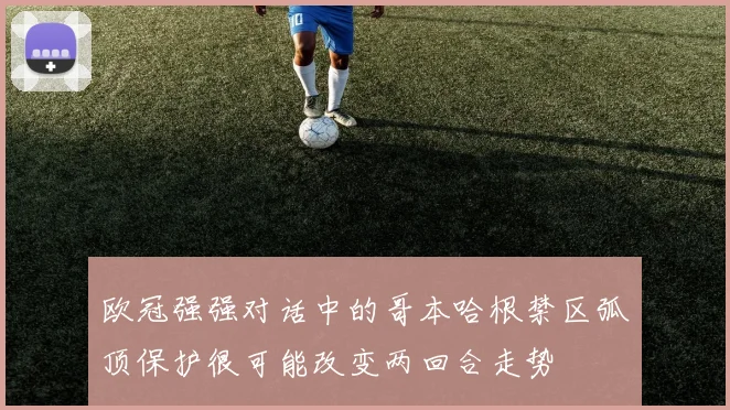 欧冠强强对话中的哥本哈根禁区弧顶保护很可能改变两回合走势