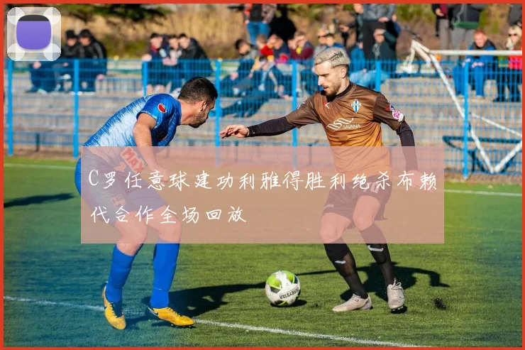 C罗任意球建功利雅得胜利绝杀布赖代合作全场回放