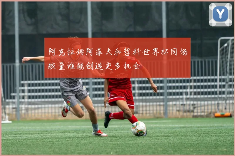 阿克拉姆阿菲夫和哲科世界杯同场较量谁能创造更多机会