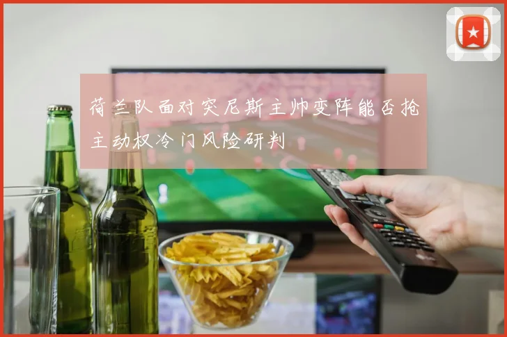 荷兰队面对突尼斯主帅变阵能否抢主动权冷门风险研判