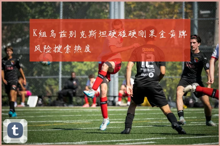 K组乌兹别克斯坦硬碰硬刚果金黄牌风险搜索热度