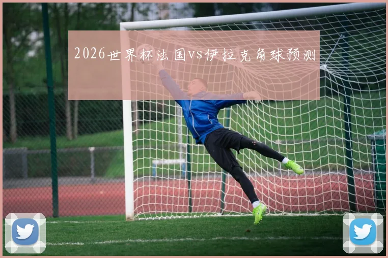 2026世界杯法国vs伊拉克角球预测