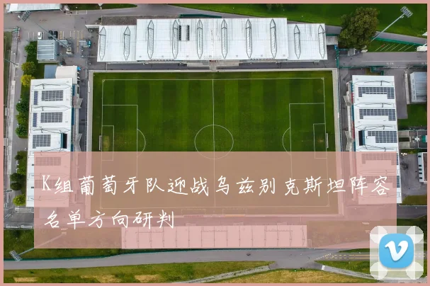 K组葡萄牙队迎战乌兹别克斯坦阵容名单方向研判
