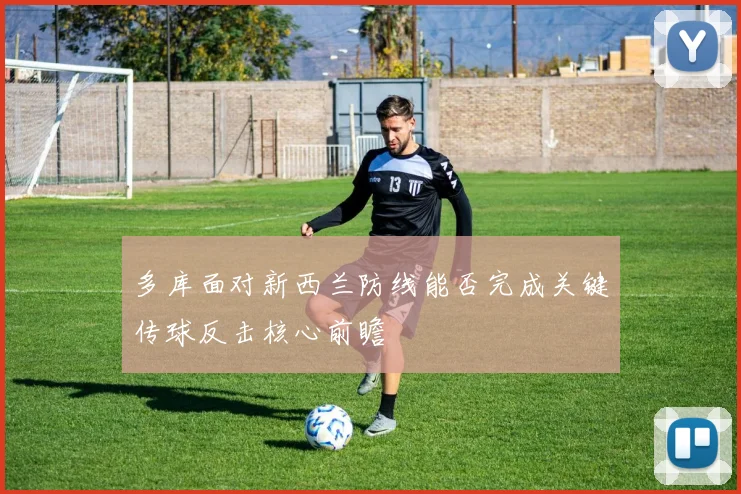 多库面对新西兰防线能否完成关键传球反击核心前瞻