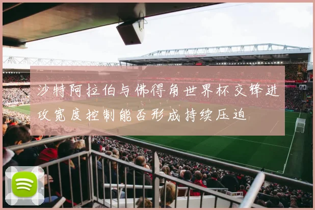 沙特阿拉伯与佛得角世界杯交锋进攻宽度控制能否形成持续压迫