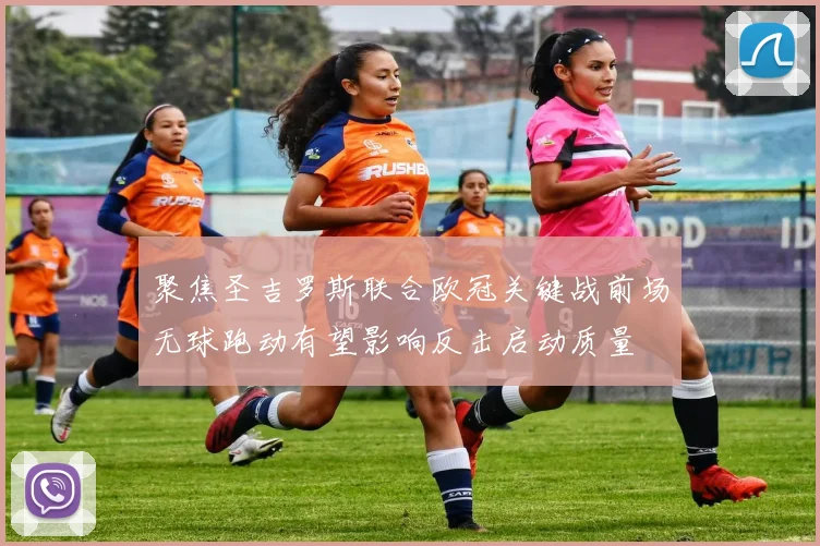 聚焦圣吉罗斯联合欧冠关键战前场无球跑动有望影响反击启动质量