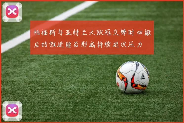 帕福斯与亚特兰大欧冠交锋时回撤后的推进能否形成持续进攻压力