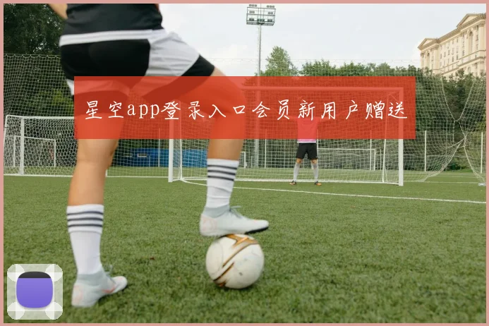 星空app登录入口会员新用户赠送
