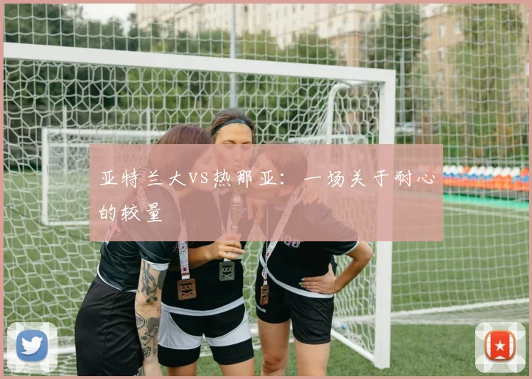 亚特兰大vs热那亚：一场关于耐心的较量