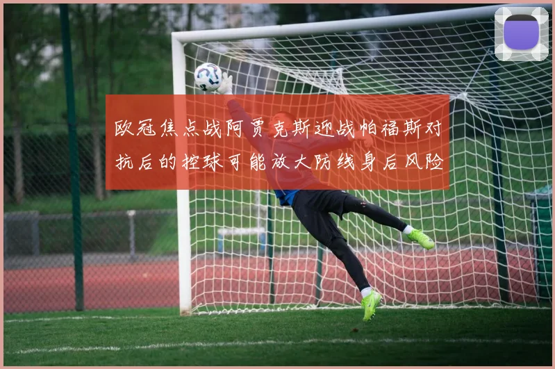 欧冠焦点战阿贾克斯迎战帕福斯对抗后的控球可能放大防线身后风险
