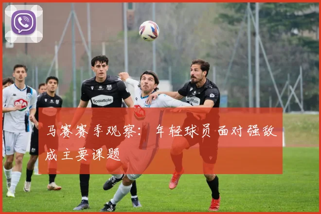 马赛赛季观察：年轻球员面对强敌成主要课题