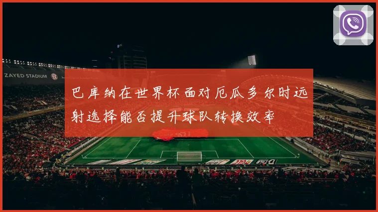 巴库纳在世界杯面对厄瓜多尔时远射选择能否提升球队转换效率