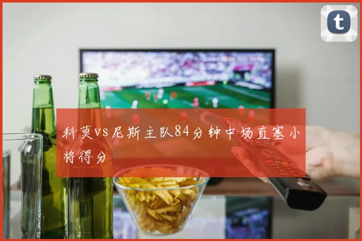 科莫vs尼斯主队84分钟中场直塞小将得分