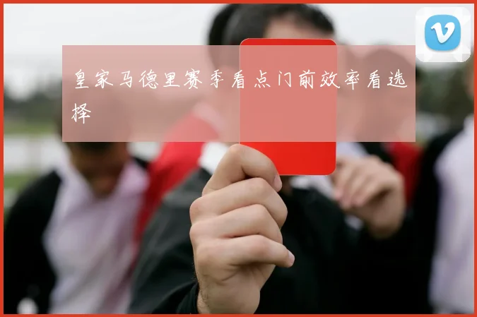 皇家马德里赛季看点门前效率看选择