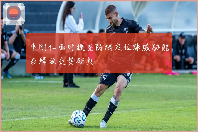 李刚仁面对捷克防线定位球威胁能否释放走势研判