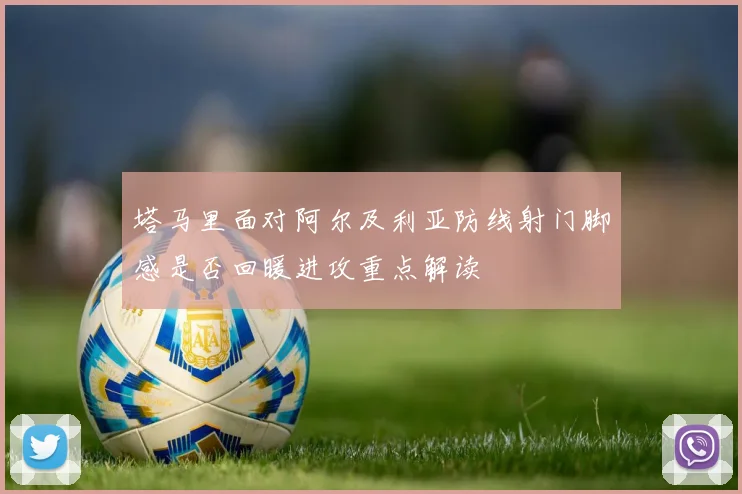 塔马里面对阿尔及利亚防线射门脚感是否回暖进攻重点解读