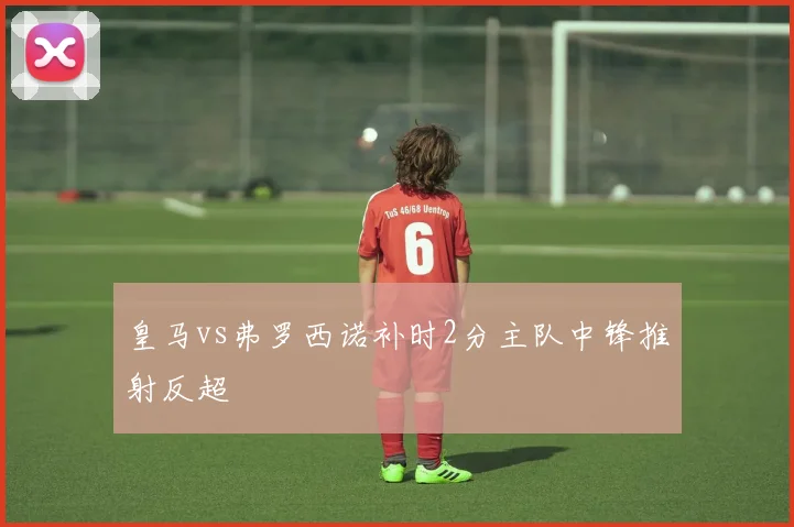 皇马vs弗罗西诺补时2分主队中锋推射反超