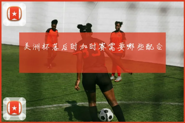 美洲杯落后时加时赛需要哪些配合