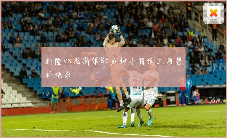 科隆vs尼斯第86分钟小将倒三角替补绝杀